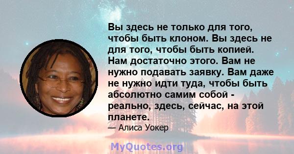 Вы здесь не только для того, чтобы быть клоном. Вы здесь не для того, чтобы быть копией. Нам достаточно этого. Вам не нужно подавать заявку. Вам даже не нужно идти туда, чтобы быть абсолютно самим собой - реально,