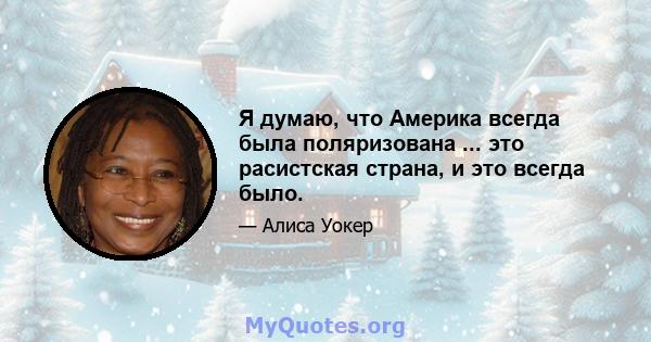 Я думаю, что Америка всегда была поляризована ... это расистская страна, и это всегда было.