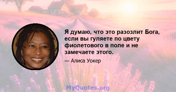 Я думаю, что это разозлит Бога, если вы гуляете по цвету фиолетового в поле и не замечаете этого.