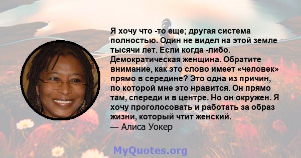 Я хочу что -то еще; другая система полностью. Один не видел на этой земле тысячи лет. Если когда -либо. Демократическая женщина. Обратите внимание, как это слово имеет «человек» прямо в середине? Это одна из причин, по