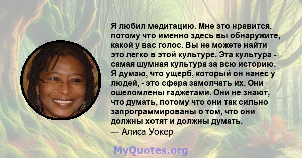 Я любил медитацию. Мне это нравится, потому что именно здесь вы обнаружите, какой у вас голос. Вы не можете найти это легко в этой культуре. Эта культура - самая шумная культура за всю историю. Я думаю, что ущерб,