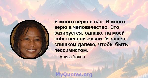 Я много верю в нас. Я много верю в человечество. Это базируется, однако, на моей собственной жизни; Я зашел слишком далеко, чтобы быть пессимистом.