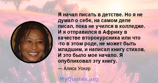 Я начал писать в детстве. Но я не думал о себе, на самом деле писал, пока не учился в колледже. И я отправился в Африку в качестве второкурсника или что -то в этом роде, не может быть младшим, и написал книгу стихов. И