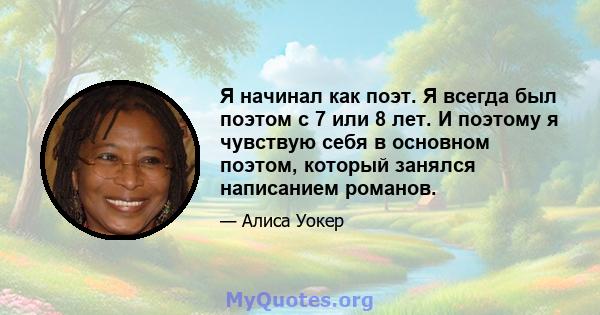 Я начинал как поэт. Я всегда был поэтом с 7 или 8 лет. И поэтому я чувствую себя в основном поэтом, который занялся написанием романов.
