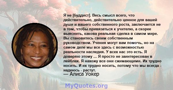 Я не [буддист]. Весь смысл всего, что действительно, действительно ценное для вашей души и вашего собственного роста, заключается не в том, чтобы привязаться к учителю, а скорее выяснить, какова реальная сделка в самом