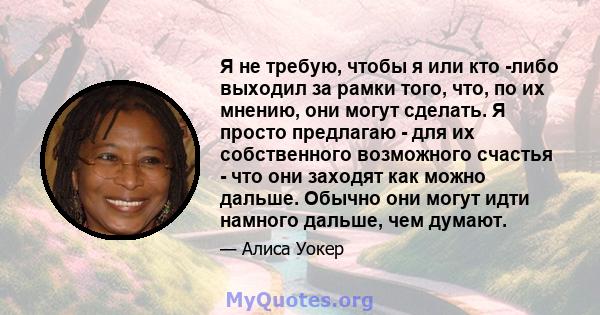 Я не требую, чтобы я или кто -либо выходил за рамки того, что, по их мнению, они могут сделать. Я просто предлагаю - для их собственного возможного счастья - что они заходят как можно дальше. Обычно они могут идти