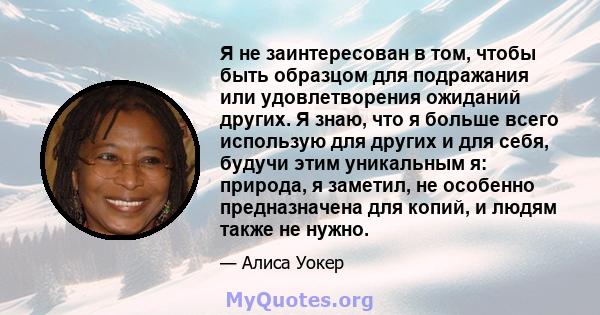 Я не заинтересован в том, чтобы быть образцом для подражания или удовлетворения ожиданий других. Я знаю, что я больше всего использую для других и для себя, будучи этим уникальным я: природа, я заметил, не особенно