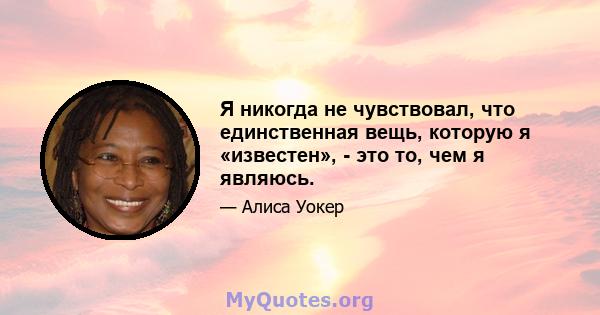 Я никогда не чувствовал, что единственная вещь, которую я «известен», - это то, чем я являюсь.