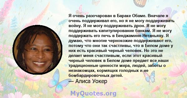 Я очень разочарован в Бараке Обаме. Вначале я очень поддерживал его, но я не могу поддерживать войну. Я не могу поддерживать дрон. Я не могу поддерживать капитулирование банкам. Я не могу поддержать его печь в