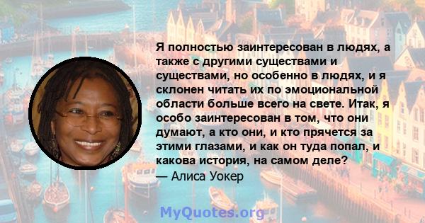 Я полностью заинтересован в людях, а также с другими существами и существами, но особенно в людях, и я склонен читать их по эмоциональной области больше всего на свете. Итак, я особо заинтересован в том, что они думают, 