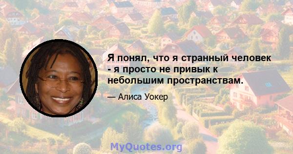 Я понял, что я странный человек - я просто не привык к небольшим пространствам.