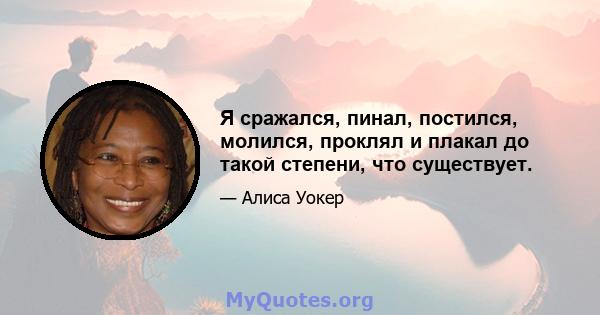 Я сражался, пинал, постился, молился, проклял и плакал до такой степени, что существует.