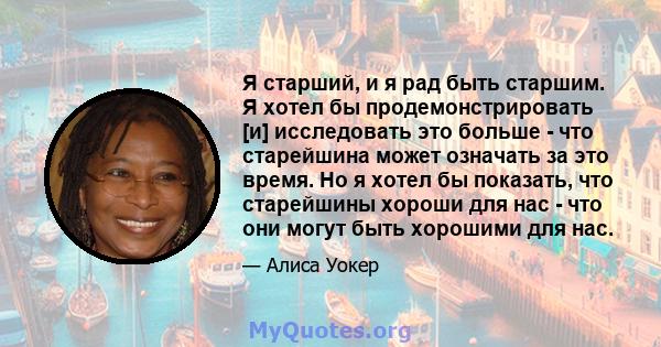 Я старший, и я рад быть старшим. Я хотел бы продемонстрировать [и] исследовать это больше - что старейшина может означать за это время. Но я хотел бы показать, что старейшины хороши для нас - что они могут быть хорошими 