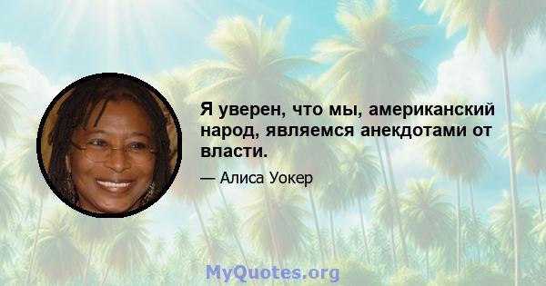 Я уверен, что мы, американский народ, являемся анекдотами от власти.