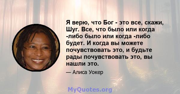 Я верю, что Бог - это все, скажи, Шуг. Все, что было или когда -либо было или когда -либо будет. И когда вы можете почувствовать это, и будьте рады почувствовать это, вы нашли это.