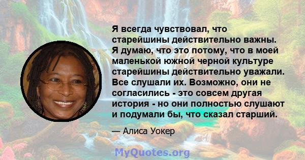 Я всегда чувствовал, что старейшины действительно важны. Я думаю, что это потому, что в моей маленькой южной черной культуре старейшины действительно уважали. Все слушали их. Возможно, они не согласились - это совсем