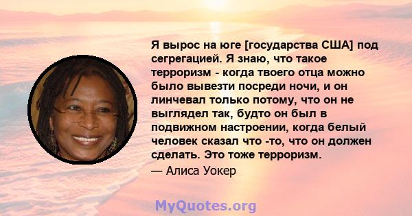 Я вырос на юге [государства США] под сегрегацией. Я знаю, что такое терроризм - когда твоего отца можно было вывезти посреди ночи, и он линчевал только потому, что он не выглядел так, будто он был в подвижном