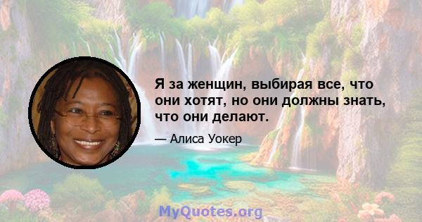 Я за женщин, выбирая все, что они хотят, но они должны знать, что они делают.