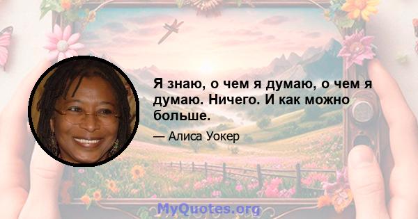 Я знаю, о чем я думаю, о чем я думаю. Ничего. И как можно больше.