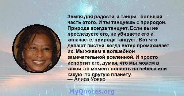 Земля для радости, а танцы - большая часть этого. И ты танцуешь с природой. Природа всегда танцует. Если вы не преследуете его, не убиваете его и калечаете, природа танцует. Вот что делают листья, когда ветер