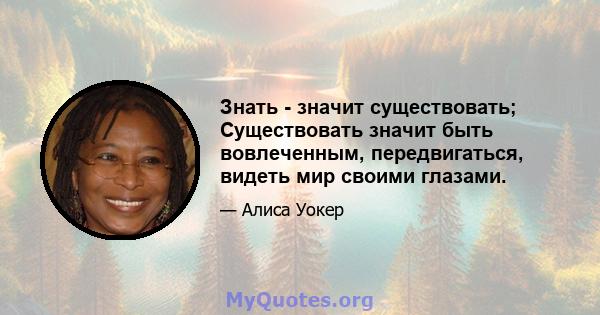 Знать - значит существовать; Существовать значит быть вовлеченным, передвигаться, видеть мир своими глазами.