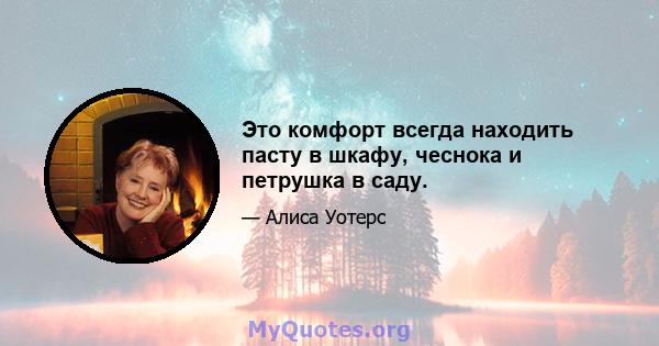 Это комфорт всегда находить пасту в шкафу, чеснока и петрушка в саду.