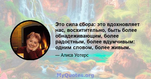 Это сила сбора: это вдохновляет нас, восхитительно, быть более обнадеживающим, более радостным, более вдумчивым: одним словом, более живым.