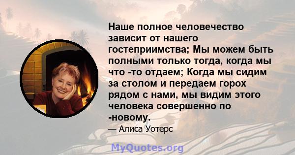 Наше полное человечество зависит от нашего гостеприимства; Мы можем быть полными только тогда, когда мы что -то отдаем; Когда мы сидим за столом и передаем горох рядом с нами, мы видим этого человека совершенно по