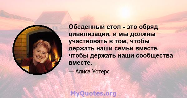 Обеденный стол - это обряд цивилизации, и мы должны участвовать в том, чтобы держать наши семьи вместе, чтобы держать наши сообщества вместе.