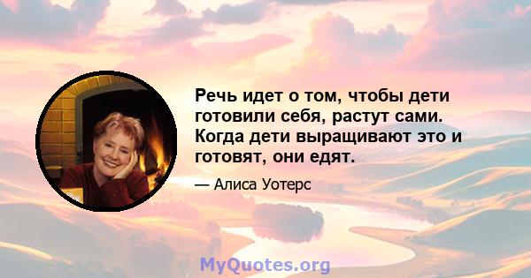 Речь идет о том, чтобы дети готовили себя, растут сами. Когда дети выращивают это и готовят, они едят.