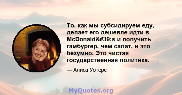 То, как мы субсидируем еду, делает его дешевле идти в McDonald's и получить гамбургер, чем салат, и это безумно. Это чистая государственная политика.