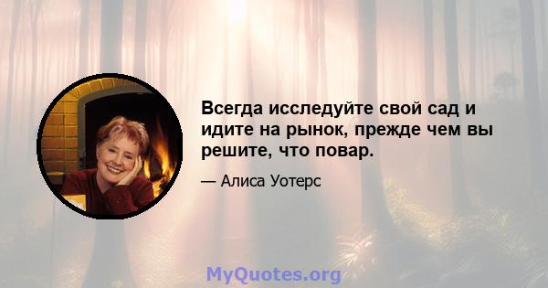 Всегда исследуйте свой сад и идите на рынок, прежде чем вы решите, что повар.