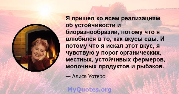 Я пришел ко всем реализациям об устойчивости и биоразнообразии, потому что я влюбился в то, как вкусы еды. И потому что я искал этот вкус, я чувствую у порог органических, местных, устойчивых фермеров, молочных