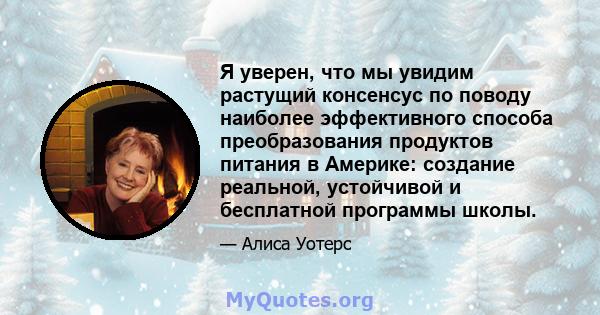 Я уверен, что мы увидим растущий консенсус по поводу наиболее эффективного способа преобразования продуктов питания в Америке: создание реальной, устойчивой и бесплатной программы школы.