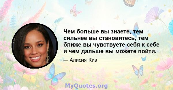 Чем больше вы знаете, тем сильнее вы становитесь, тем ближе вы чувствуете себя к себе и чем дальше вы можете пойти.