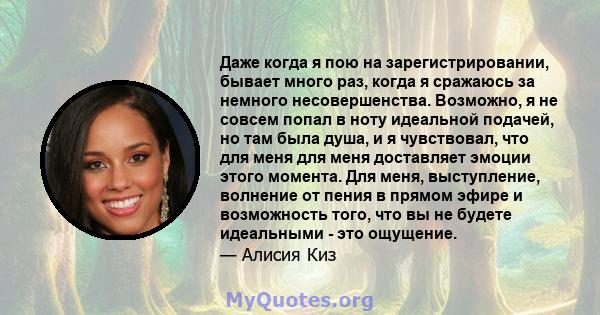 Даже когда я пою на зарегистрировании, бывает много раз, когда я сражаюсь за немного несовершенства. Возможно, я не совсем попал в ноту идеальной подачей, но там была душа, и я чувствовал, что для меня для меня