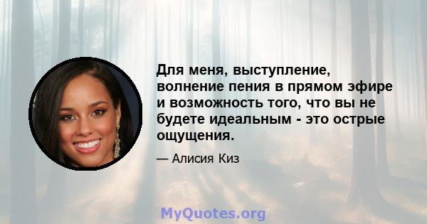 Для меня, выступление, волнение пения в прямом эфире и возможность того, что вы не будете идеальным - это острые ощущения.