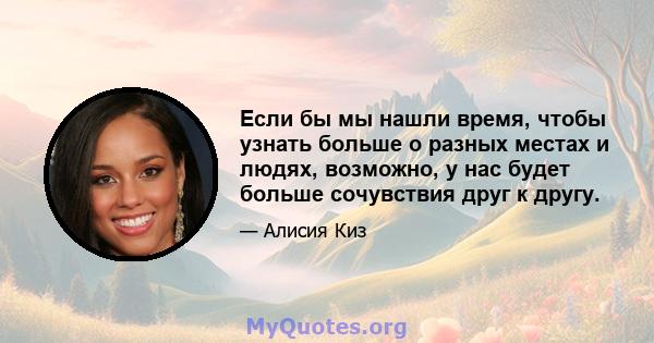 Если бы мы нашли время, чтобы узнать больше о разных местах и ​​людях, возможно, у нас будет больше сочувствия друг к другу.