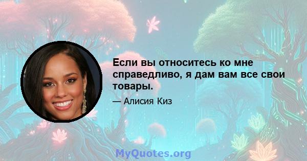 Если вы относитесь ко мне справедливо, я дам вам все свои товары.