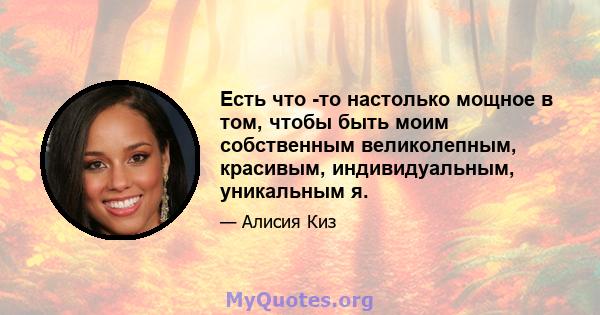 Есть что -то настолько мощное в том, чтобы быть моим собственным великолепным, красивым, индивидуальным, уникальным я.