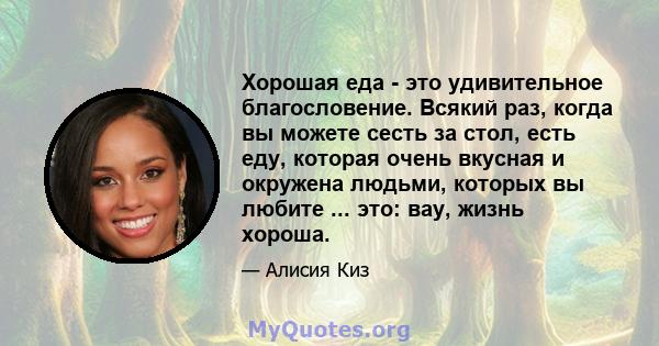 Хорошая еда - это удивительное благословение. Всякий раз, когда вы можете сесть за стол, есть еду, которая очень вкусная и окружена людьми, которых вы любите ... это: вау, жизнь хороша.