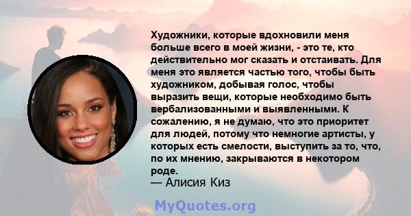 Художники, которые вдохновили меня больше всего в моей жизни, - это те, кто действительно мог сказать и отстаивать. Для меня это является частью того, чтобы быть художником, добывая голос, чтобы выразить вещи, которые