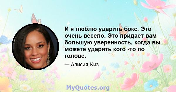 И я люблю ударить бокс. Это очень весело. Это придает вам большую уверенность, когда вы можете ударить кого -то по голове.