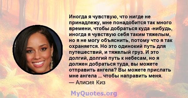 Иногда я чувствую, что нигде не принадлежу, мне понадобится так много времени, чтобы добраться куда -нибудь, иногда я чувствую себя таким тяжелым, но я не могу объяснить, потому что я так охраняется. Но это одинокий