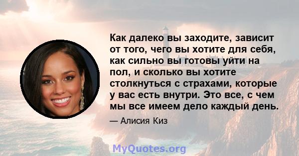 Как далеко вы заходите, зависит от того, чего вы хотите для себя, как сильно вы готовы уйти на пол, и сколько вы хотите столкнуться с страхами, которые у вас есть внутри. Это все, с чем мы все имеем дело каждый день.