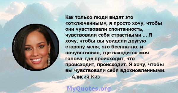 Как только люди видят это «отключенным», я просто хочу, чтобы они чувствовали спонтанность, чувствовали себя страстными ... Я хочу, чтобы вы увидели другую сторону меня, это бесплатно, и почувствовал, где находится моя