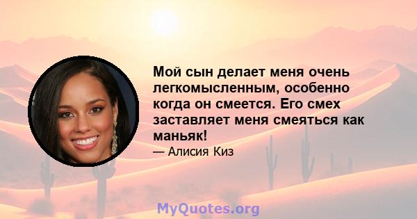 Мой сын делает меня очень легкомысленным, особенно когда он смеется. Его смех заставляет меня смеяться как маньяк!