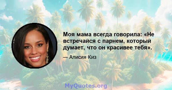 Моя мама всегда говорила: «Не встречайся с парнем, который думает, что он красивее тебя».