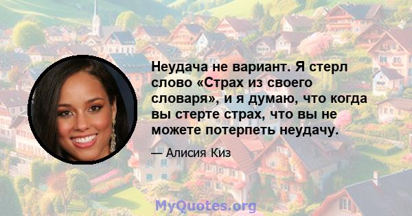 Неудача не вариант. Я стерл слово «Страх из своего словаря», и я думаю, что когда вы стерте страх, что вы не можете потерпеть неудачу.