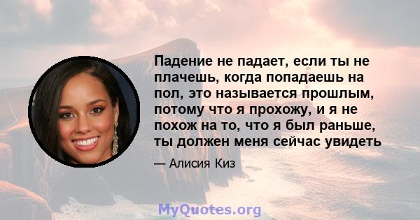 Падение не падает, если ты не плачешь, когда попадаешь на пол, это называется прошлым, потому что я прохожу, и я не похож на то, что я был раньше, ты должен меня сейчас увидеть